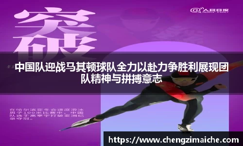 中国队迎战马其顿球队全力以赴力争胜利展现团队精神与拼搏意志