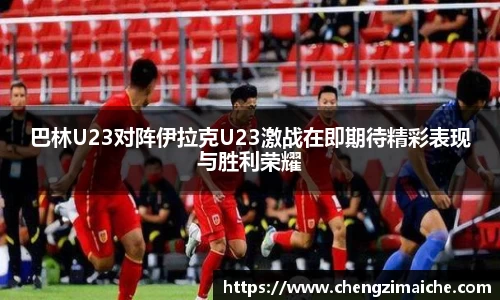 巴林U23对阵伊拉克U23激战在即期待精彩表现与胜利荣耀