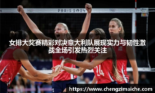 女排大奖赛精彩对决意大利队展现实力与韧性激战全场引发热烈关注