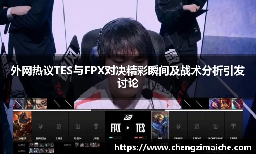 外网热议TES与FPX对决精彩瞬间及战术分析引发讨论
