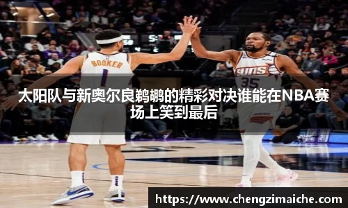 太阳队与新奥尔良鹈鹕的精彩对决谁能在NBA赛场上笑到最后