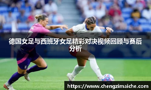 德国女足与西班牙女足精彩对决视频回顾与赛后分析