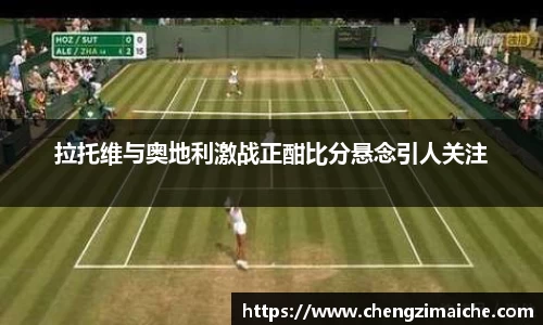 拉托维与奥地利激战正酣比分悬念引人关注