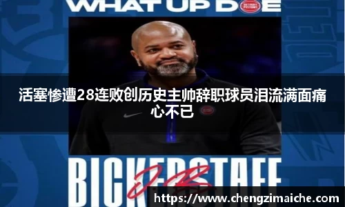 活塞惨遭28连败创历史主帅辞职球员泪流满面痛心不已