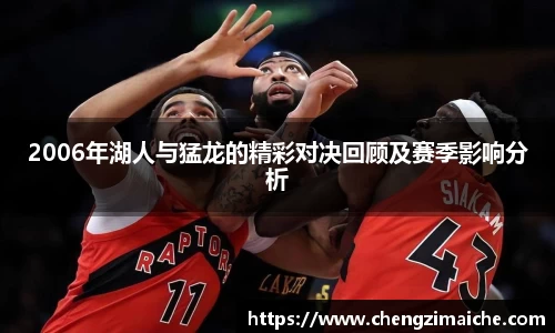 2006年湖人与猛龙的精彩对决回顾及赛季影响分析