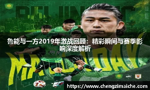 鲁能与一方2019年激战回顾：精彩瞬间与赛季影响深度解析