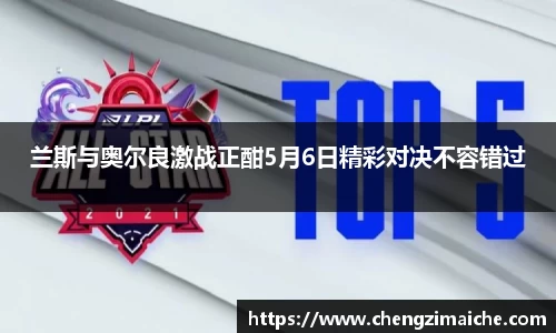兰斯与奥尔良激战正酣5月6日精彩对决不容错过