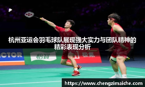 杭州亚运会羽毛球队展现强大实力与团队精神的精彩表现分析