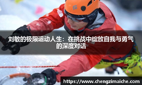 刘敏的极限运动人生：在挑战中绽放自我与勇气的深度对话