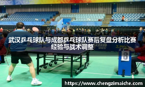 武汉乒乓球队与成都乒乓球队赛后复盘分析比赛经验与战术调整