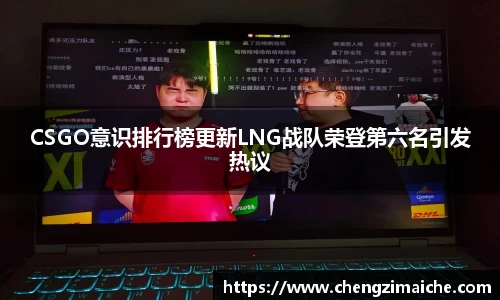 CSGO意识排行榜更新LNG战队荣登第六名引发热议
